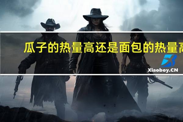 瓜子的热量高还是面包的热量高（瓜子的热量高）