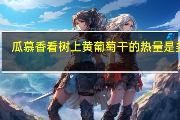 瓜慕香看 树上黄葡萄干的热量是多少