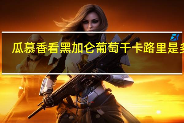 瓜慕香看 黑加仑葡萄干卡路里是多少