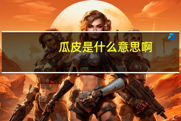 瓜皮是什么意思啊(瓜皮是什么意思)