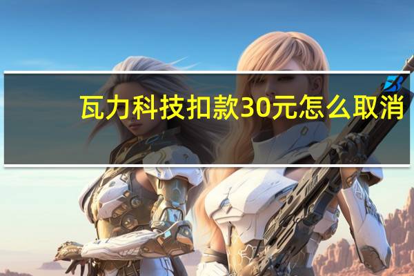 瓦力科技扣款30元怎么取消（瓦力科技扣款30元怎么回事）