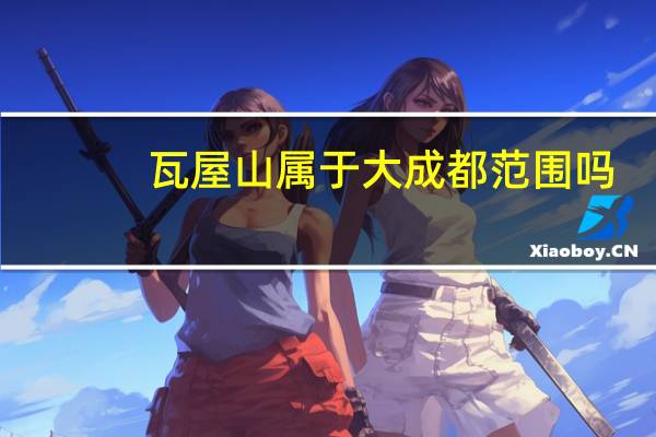 瓦屋山属于大成都范围吗
