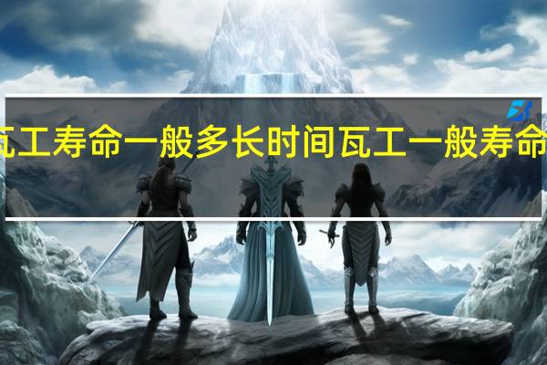 瓦工寿命一般多长时间 瓦工一般寿命有多长