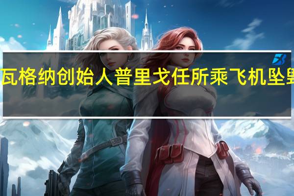 瓦格纳创始人普里戈任所乘飞机坠毁俄媒:普京从库尔斯克返回莫斯科