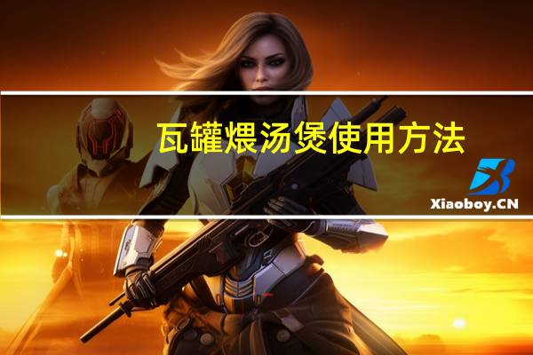 瓦罐煨汤煲使用方法