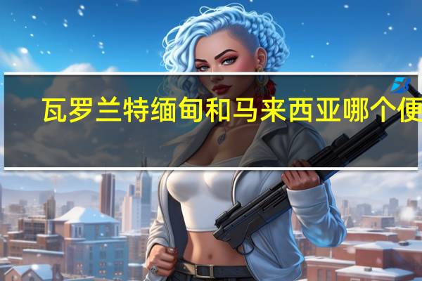瓦罗兰特缅甸和马来西亚哪个便宜