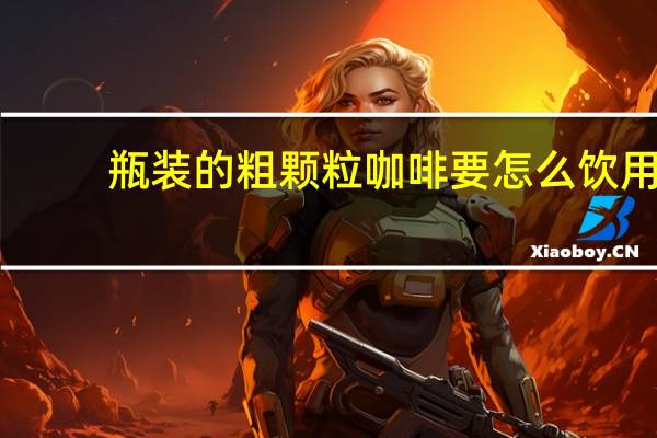 瓶装的粗颗粒咖啡要怎么饮用