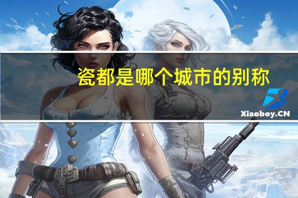 瓷都是哪个城市的别称，你知道吗
