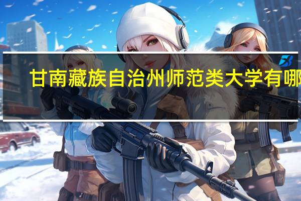 甘南藏族自治州师范类大学有哪些