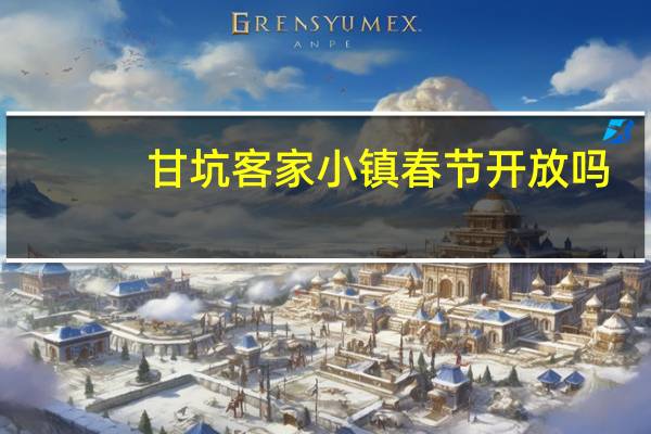 甘坑客家小镇春节开放吗