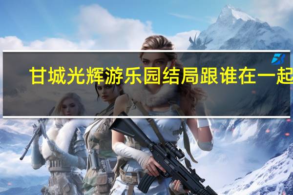 甘城光辉游乐园结局跟谁在一起了（甘城光辉游乐园结局）