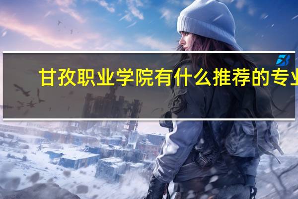 甘孜职业学院有什么推荐的专业