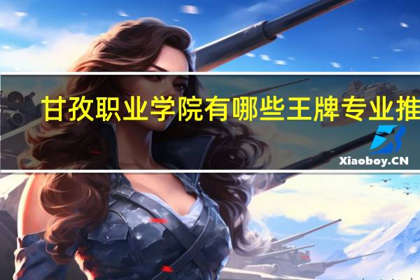 甘孜职业学院有哪些王牌专业推荐