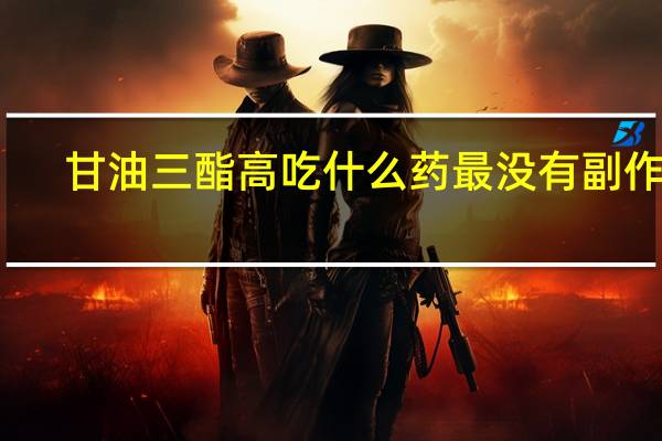 甘油三酯高吃什么药最没有副作用（甘油三酯高吃什么药）