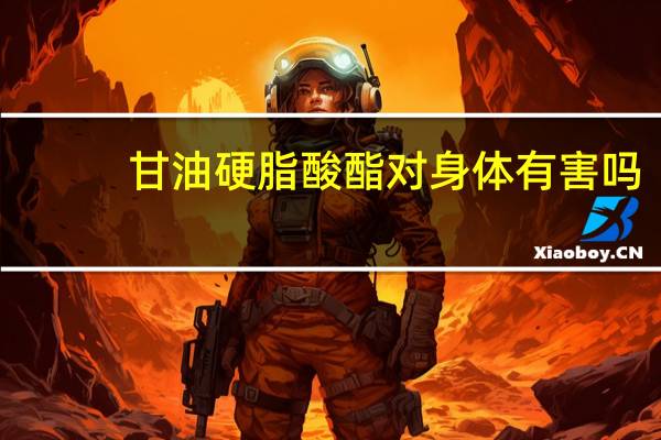 甘油硬脂酸酯对身体有害吗（甘油硬脂酸酯）