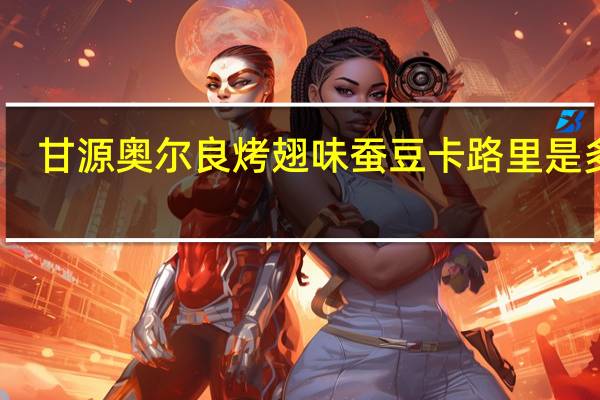 甘源 奥尔良烤翅味蚕豆卡路里是多少