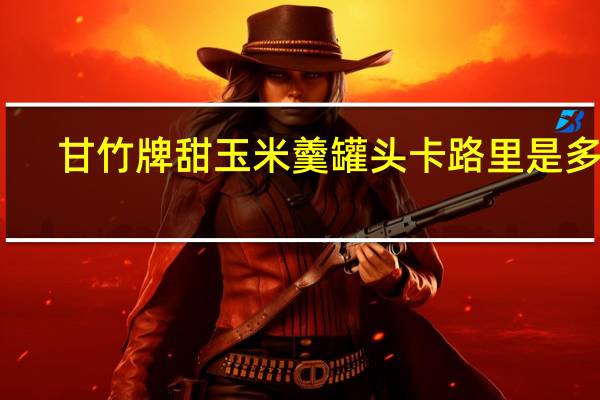 甘竹牌 甜玉米羹罐头卡路里是多少