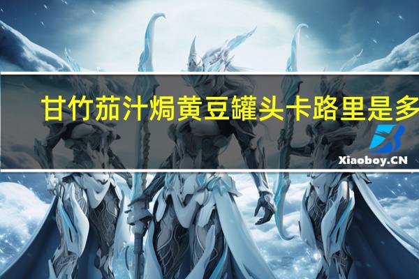 甘竹 茄汁焗黄豆罐头卡路里是多少