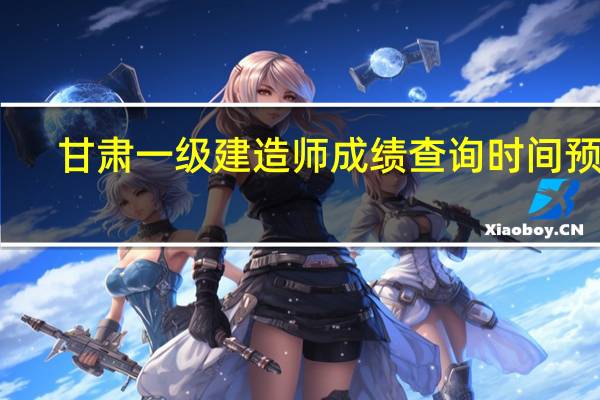 甘肃一级建造师成绩查询时间预计