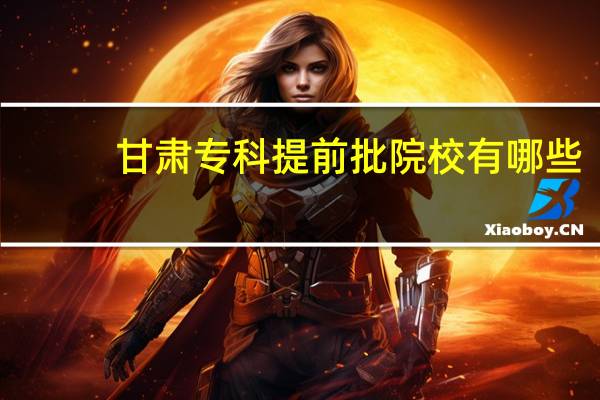 甘肃专科提前批院校有哪些