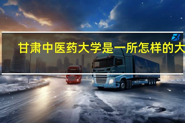 甘肃中医药大学是一所怎样的大学