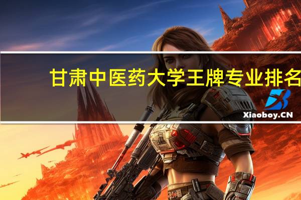 甘肃中医药大学王牌专业排名