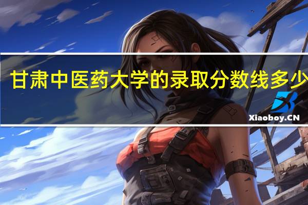 甘肃中医药大学的录取分数线多少分啊