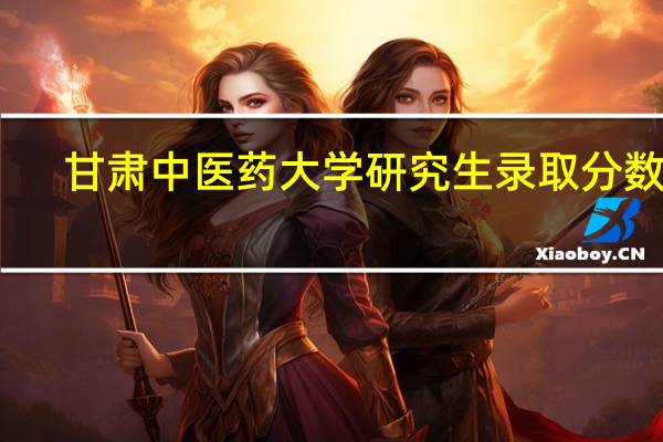 甘肃中医药大学研究生录取分数线