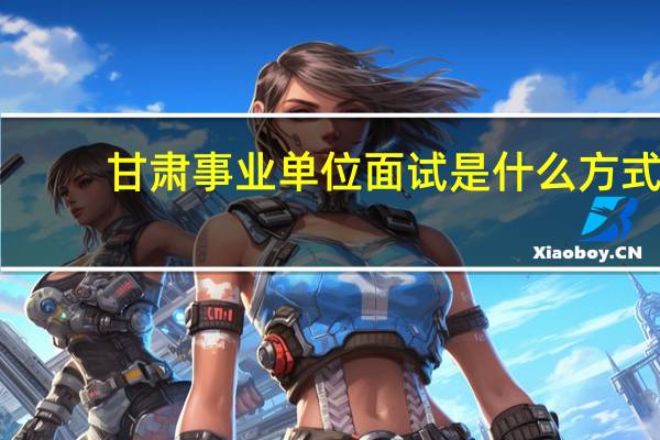 甘肃事业单位面试是什么方式