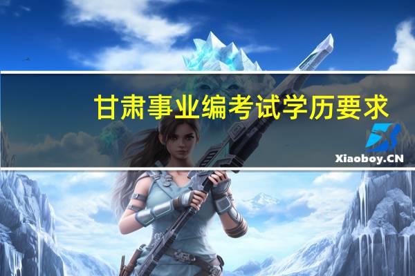 甘肃事业编考试学历要求