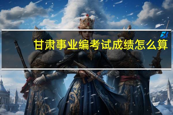 甘肃事业编考试成绩怎么算