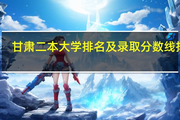 甘肃二本大学排名及录取分数线排名