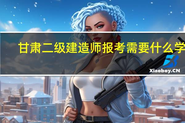 甘肃二级建造师报考需要什么学历