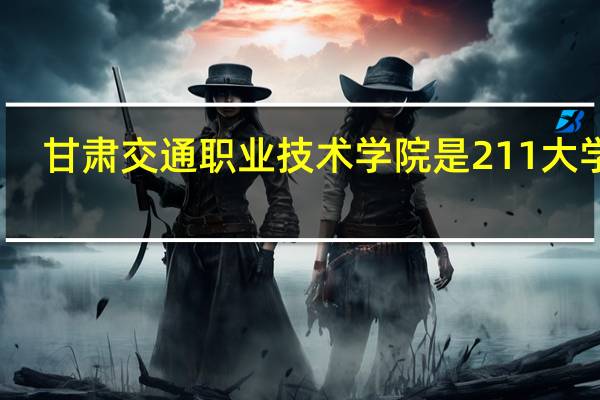 甘肃交通职业技术学院是211大学吗