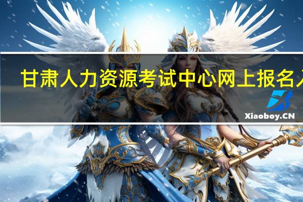 甘肃人力资源考试中心网上报名入口（甘肃人力资源考试中心）