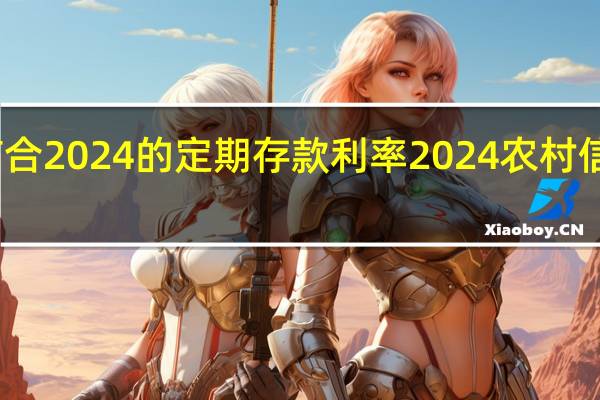 甘肃信合2024的定期存款利率 2024农村信用社利息表