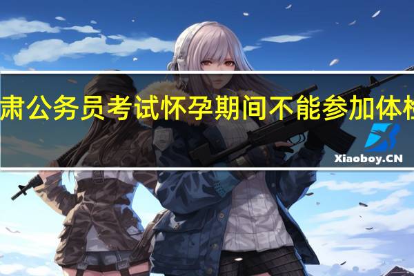 甘肃公务员考试怀孕期间不能参加体检怎么办