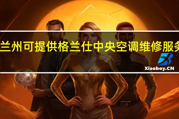 甘肃兰州可提供格兰仕中央空调维修服务地址在哪