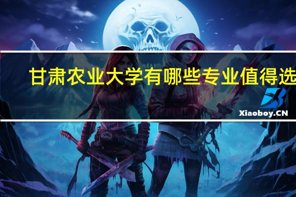 甘肃农业大学有哪些专业值得选择