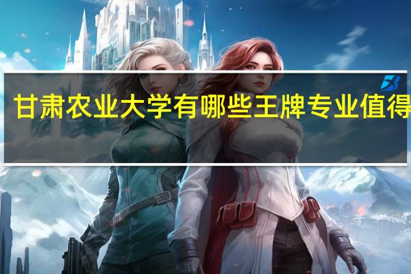甘肃农业大学有哪些王牌专业值得就读