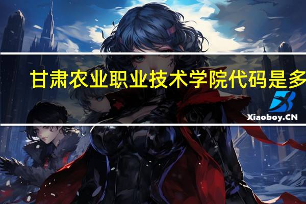 甘肃农业职业技术学院代码是多少