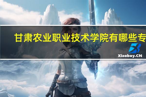 甘肃农业职业技术学院有哪些专业