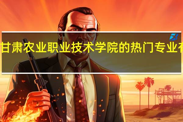 甘肃农业职业技术学院的热门专业有哪些