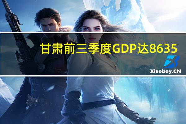 甘肃前三季度GDP达8635.4亿元 同比增长6.6%