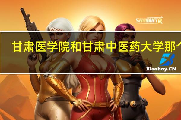 甘肃医学院和甘肃中医药大学那个好