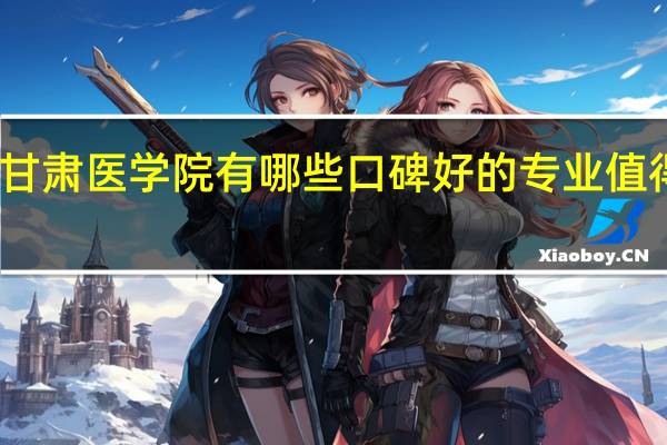 甘肃医学院有哪些口碑好的专业值得就读