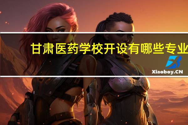 甘肃医药学校开设有哪些专业