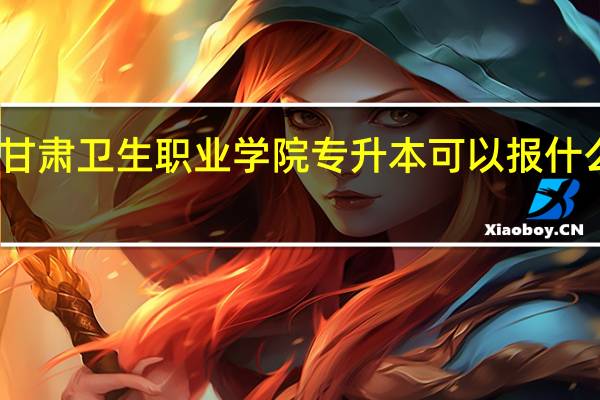 甘肃卫生职业学院专升本可以报什么学校