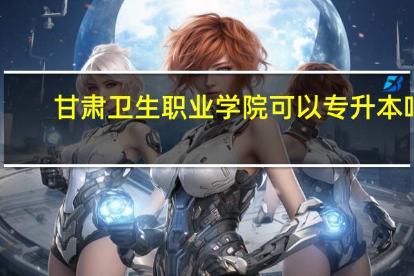 甘肃卫生职业学院可以专升本吗