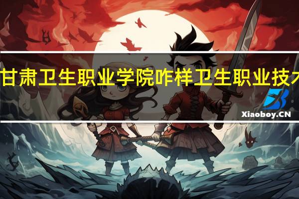 甘肃卫生职业学院咋样 卫生职业技术学院